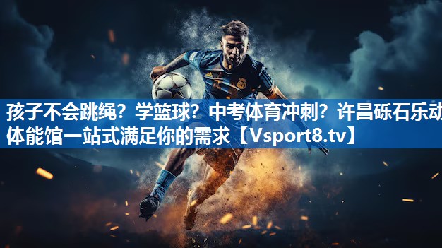 孩子不会跳绳？学篮球？中考体育冲刺？许昌砾石乐动体能馆一站式满足你的需求