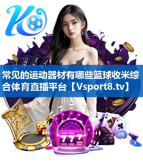 常见的运动器材有哪些篮球收米综合体育直播平台