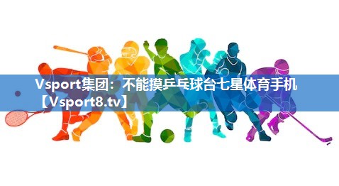 Vsport集团：不能摸乒乓球台七星体育手机