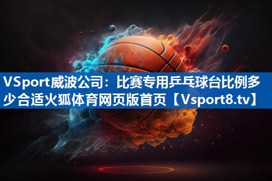<strong>VSport威波公司：比赛专用乒乓球台比例多少合适火狐体育网页版首页</strong>