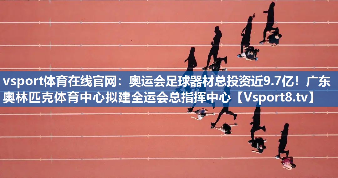 <strong>vsport体育在线官网：奥运会足球器材总投资近9.7亿！广东奥林匹克体育中心拟建全运会总指挥中心</strong>