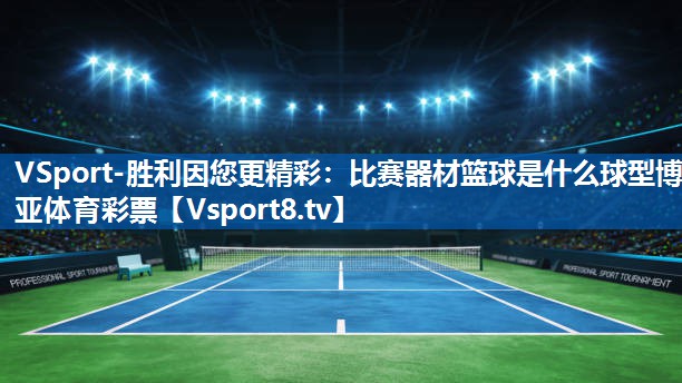 <strong>VSport-胜利因您更精彩：比赛器材篮球是什么球型博亚体育彩票</strong>