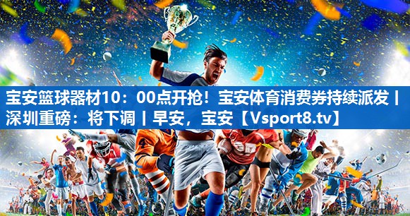 <strong>宝安篮球器材10：00点开抢！宝安体育消费券持续派发丨深圳重磅：将下调丨早安，宝安</strong>