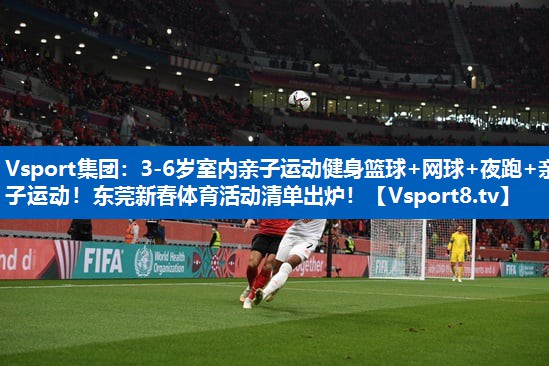 Vsport集团：3-6岁室内亲子运动健身篮球+网球+夜跑+亲子运动！东莞新春体育活动清单出炉！