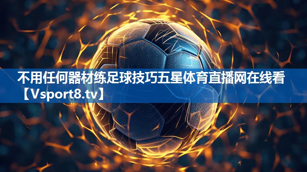 不用任何器材练足球技巧五星体育直播网在线看