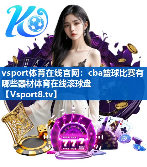 <strong>vsport体育在线官网：cba篮球比赛有哪些器材体育在线滚球盘</strong>