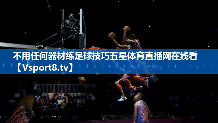不用任何器材练足球技巧五星体育直播网在线看
