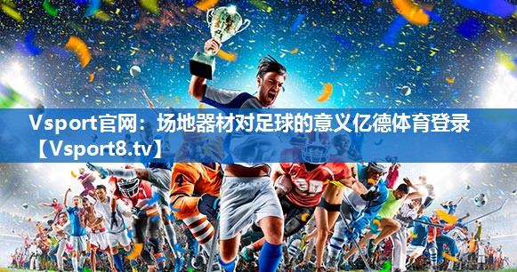 <strong>Vsport官网：场地器材对足球的意义亿德体育登录</strong>