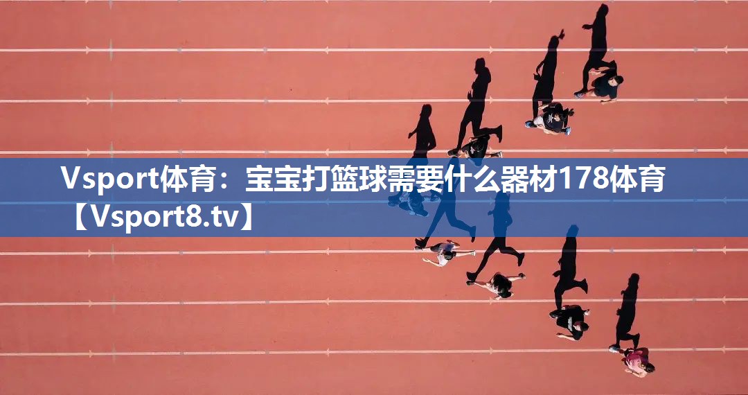 Vsport体育：宝宝打篮球需要什么器材178体育