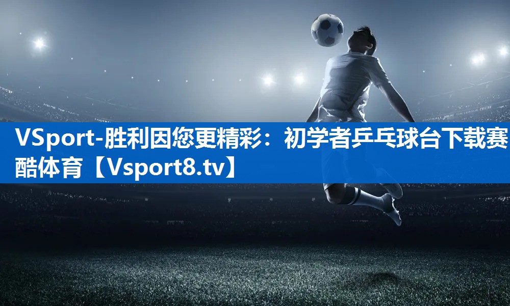 VSport-胜利因您更精彩：初学者乒乓球台下载赛酷体育