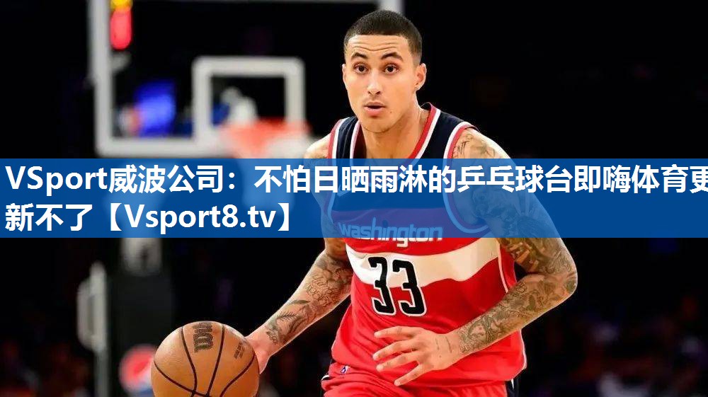 VSport威波公司：不怕日晒雨淋的乒乓球台即嗨体育更新不了