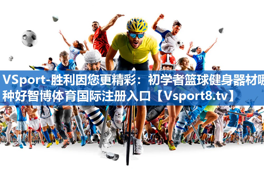 VSport-胜利因您更精彩：初学者篮球健身器材哪种好智博体育国际注册入口