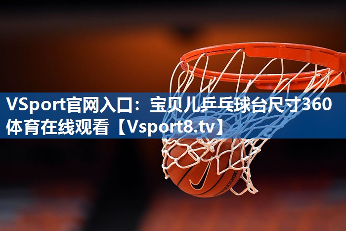 VSport官网入口：宝贝儿乒乓球台尺寸360体育在线观看
