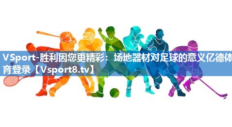 <strong>VSport-胜利因您更精彩：场地器材对足球的意义亿德体育登录</strong>