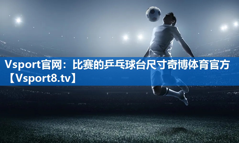 Vsport官网：比赛的乒乓球台尺寸奇博体育官方