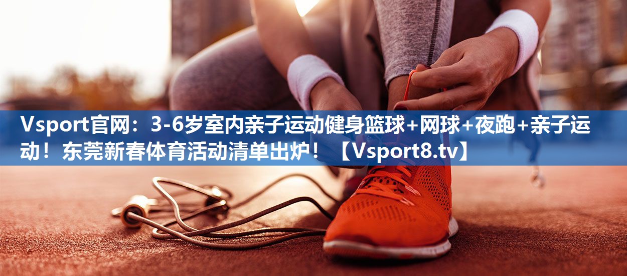 <strong>Vsport官网：3-6岁室内亲子运动健身篮球+网球+夜跑+亲子运动！东莞新春体育活动清单出炉！</strong>