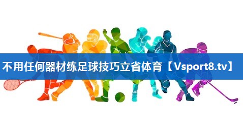 不用任何器材练足球技巧立省体育