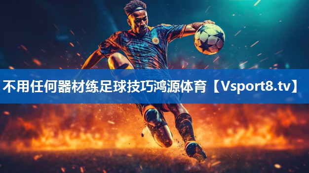 不用任何器材练足球技巧鸿源体育