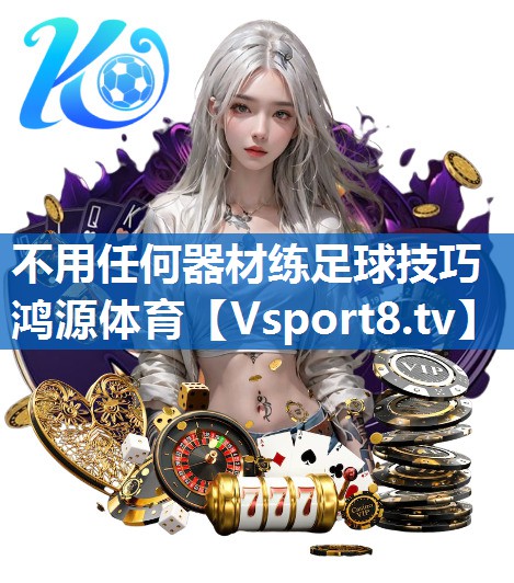 不用任何器材练足球技巧鸿源体育