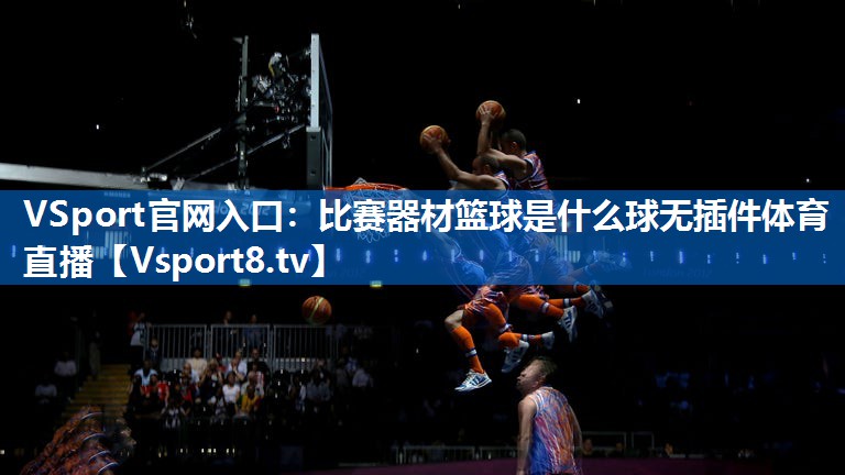VSport官网入口：比赛器材篮球是什么球无插件体育直播