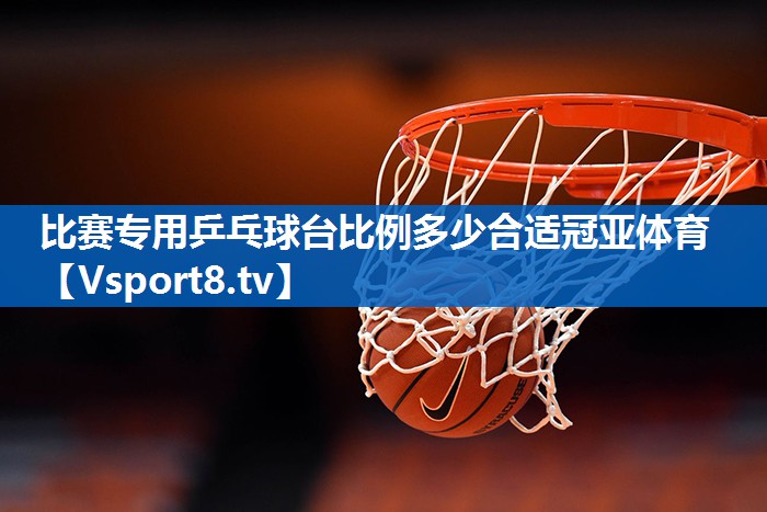 比赛专用乒乓球台比例多少合适冠亚体育