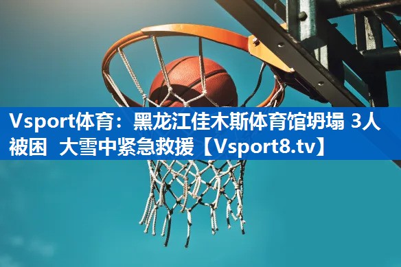 <strong>Vsport体育：黑龙江佳木斯体育馆坍塌 3人被困 大雪中紧急救援</strong>