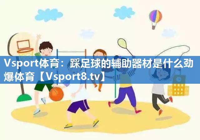 <strong>Vsport体育：踩足球的辅助器材是什么劲爆体育</strong>