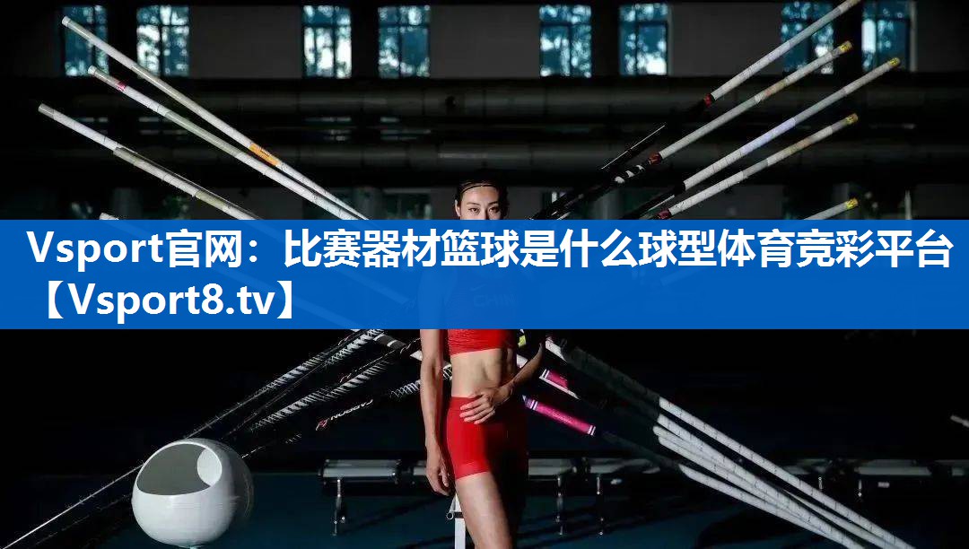 <strong>Vsport官网：比赛器材篮球是什么球型体育竞彩平台</strong>