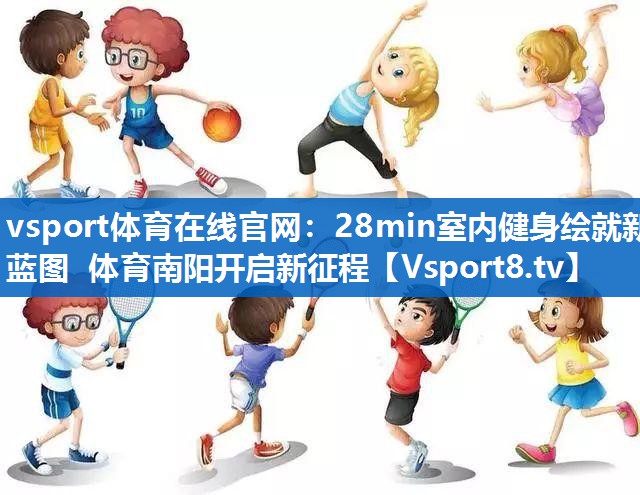 <strong>vsport体育在线官网：28min室内健身绘就新蓝图 体育南阳开启新征程</strong>