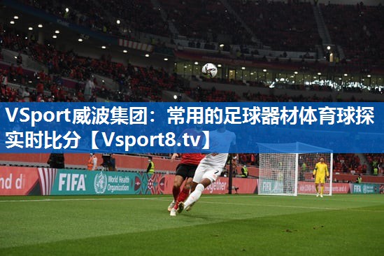 <strong>VSport威波集团：常用的足球器材体育球探实时比分</strong>
