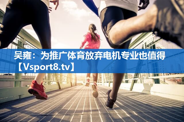 吴雍：为推广体育放弃电机专业也值得