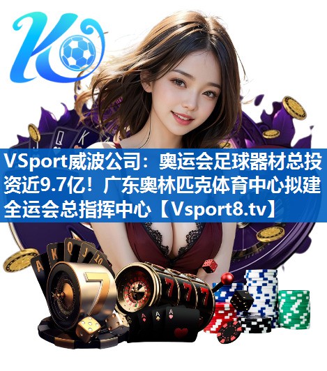 <strong>VSport威波公司：奥运会足球器材总投资近9.7亿！广东奥林匹克体育中心拟建全运会总指挥中心</strong>