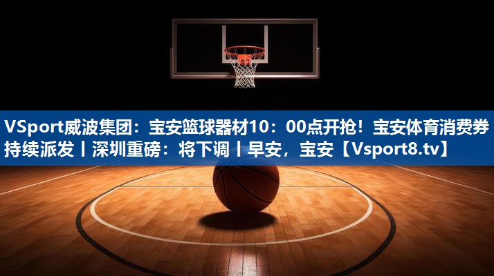 VSport威波集团：宝安篮球器材10：00点开抢！宝安体育消费券持续派发丨深圳重磅：将下调丨早安，宝安