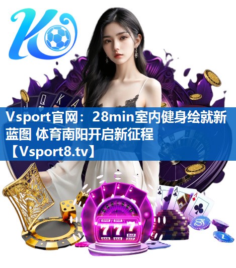 Vsport官网：28min室内健身绘就新蓝图 体育南阳开启新征程