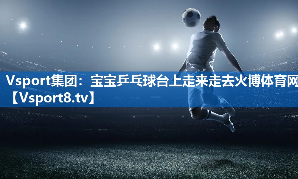 Vsport集团：宝宝乒乓球台上走来走去火博体育网