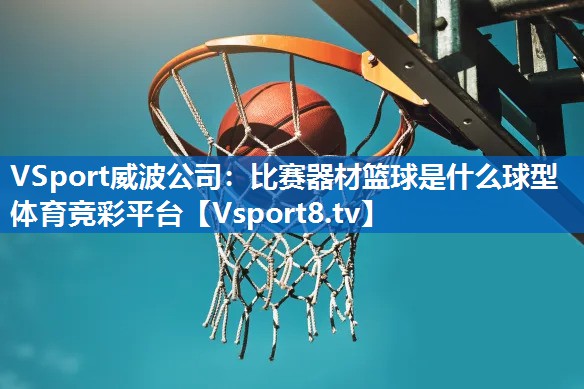 VSport威波公司：比赛器材篮球是什么球型体育竞彩平台