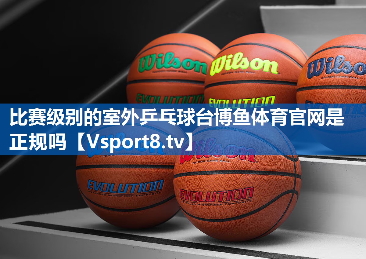 比赛级别的室外乒乓球台博鱼体育官网是正规吗