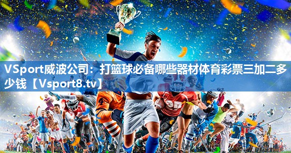 <strong>VSport威波公司：打篮球必备哪些器材体育彩票三加二多少钱</strong>