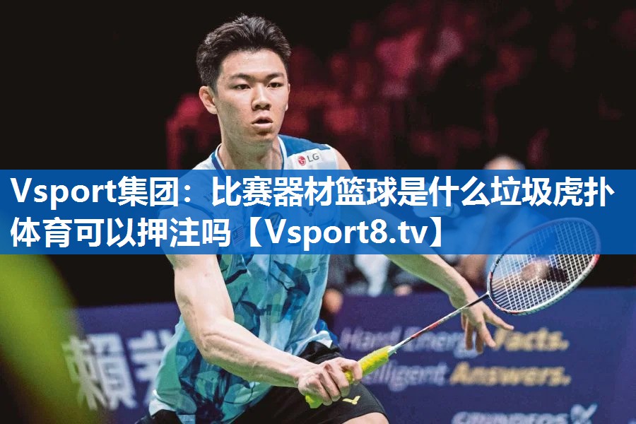 <strong>Vsport集团：比赛器材篮球是什么垃圾虎扑体育可以押注吗</strong>