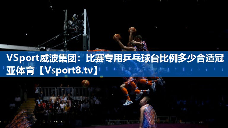 VSport威波集团：比赛专用乒乓球台比例多少合适冠亚体育