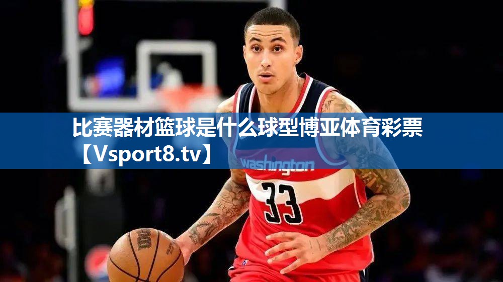 比赛器材篮球是什么球型博亚体育彩票