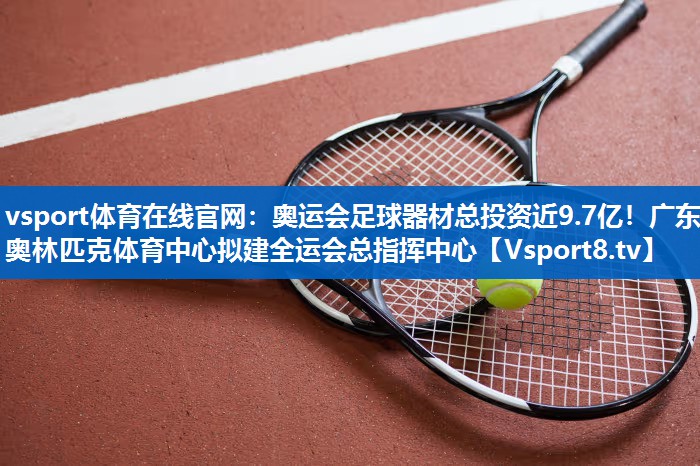 <strong>vsport体育在线官网：奥运会足球器材总投资近9.7亿！广东奥林匹克体育中心拟建全运会总指挥中心</strong>