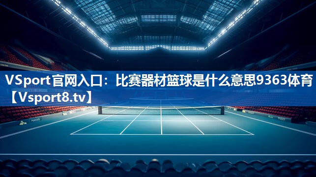 VSport官网入口：比赛器材篮球是什么意思9363体育