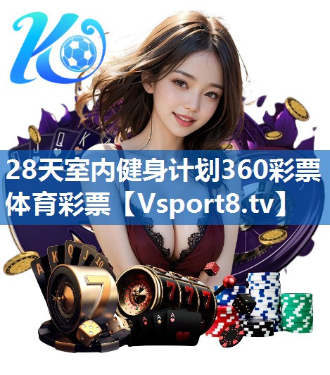 <strong>28天室内健身计划360彩票体育彩票</strong>