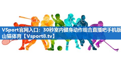 <strong>VSport官网入口：30秒室内健身动作组合直播吧手机版山猫体育</strong>