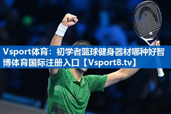 Vsport体育：初学者篮球健身器材哪种好智博体育国际注册入口