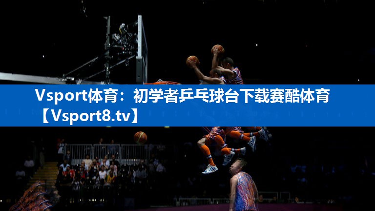 <strong>Vsport体育：初学者乒乓球台下载赛酷体育</strong>