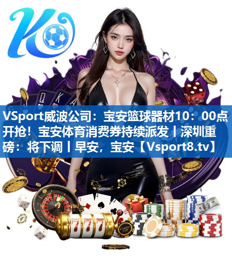 <strong>VSport威波公司：宝安篮球器材10：00点开抢！宝安体育消费券持续派发丨深圳重磅：将下调丨早安，宝安</strong>