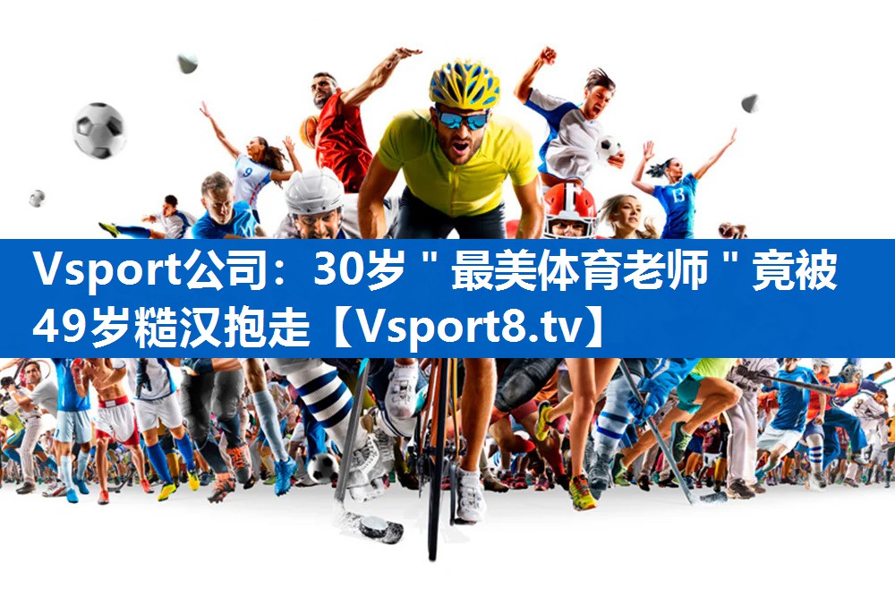 <strong>Vsport公司：30岁＂最美体育老师＂竟被49岁糙汉抱走</strong>