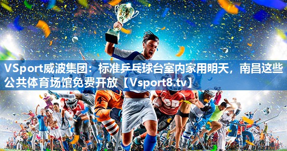 VSport威波集团：标准乒乓球台室内家用明天，南昌这些公共体育场馆免费开放